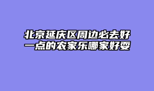 北京延庆区周边必去好一点的农家乐哪家好耍