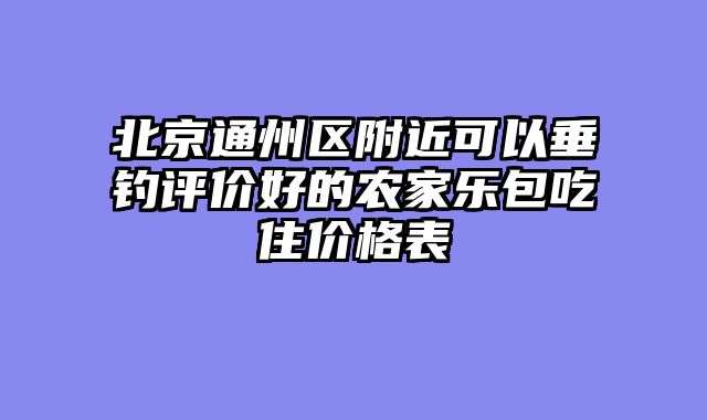北京通州区附近可以垂钓评价好的农家乐包吃住价格表