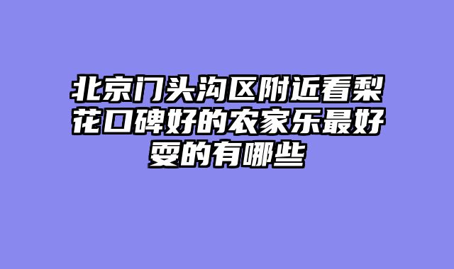 北京门头沟区附近看梨花口碑好的农家乐最好耍的有哪些