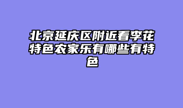 北京延庆区附近看李花特色农家乐有哪些有特色