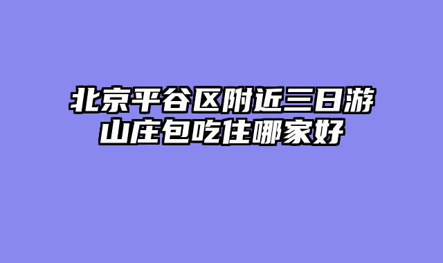 北京平谷区附近三日游山庄包吃住哪家好