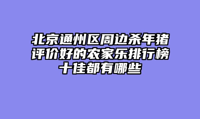 北京通州区周边杀年猪评价好的农家乐排行榜十佳都有哪些
