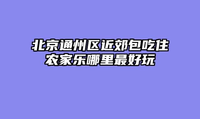 北京通州区近郊包吃住农家乐哪里最好玩