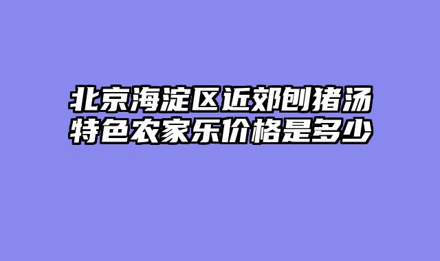 北京海淀区近郊刨猪汤特色农家乐价格是多少