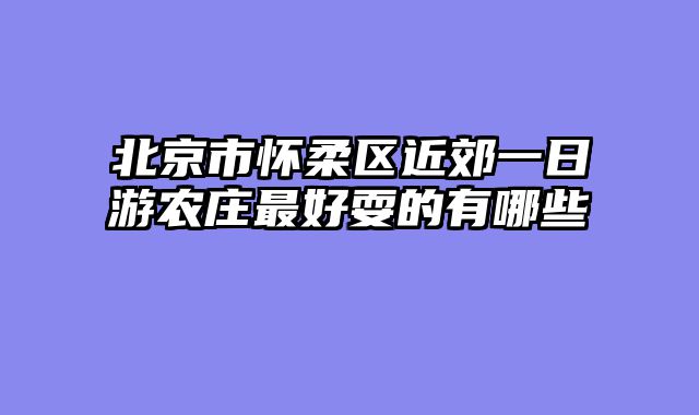 北京市怀柔区近郊一日游农庄最好耍的有哪些