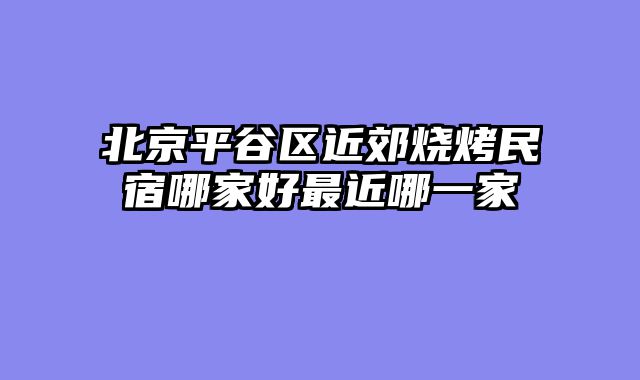 北京平谷区近郊烧烤民宿哪家好最近哪一家