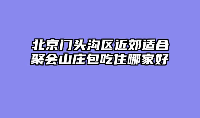 北京门头沟区近郊适合聚会山庄包吃住哪家好
