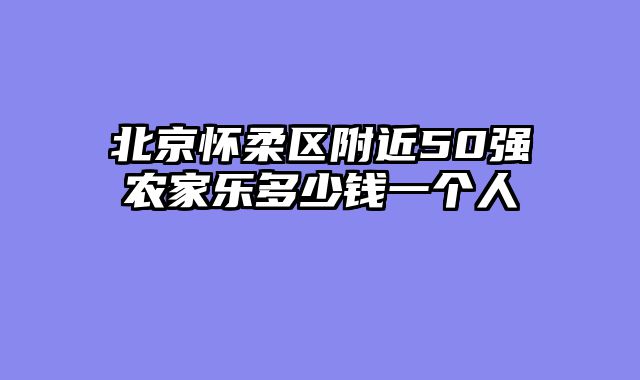北京怀柔区附近50强农家乐多少钱一个人