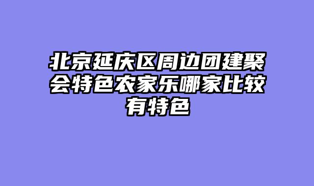 北京延庆区周边团建聚会特色农家乐哪家比较有特色