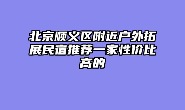 北京顺义区附近户外拓展民宿推荐一家性价比高的