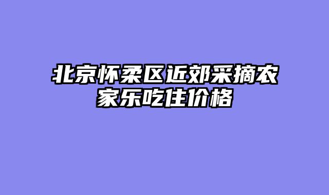 北京怀柔区近郊采摘农家乐吃住价格