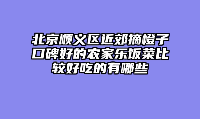 北京顺义区近郊摘橙子口碑好的农家乐饭菜比较好吃的有哪些
