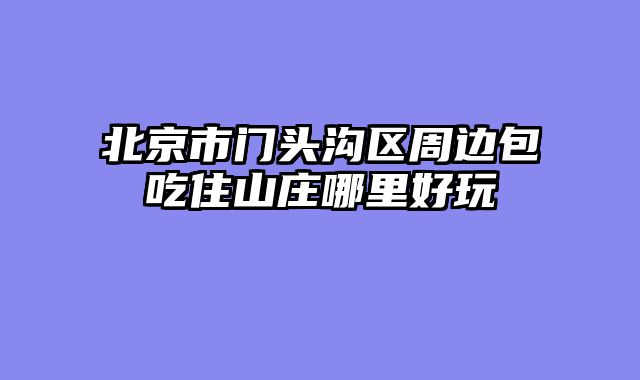 北京市门头沟区周边包吃住山庄哪里好玩