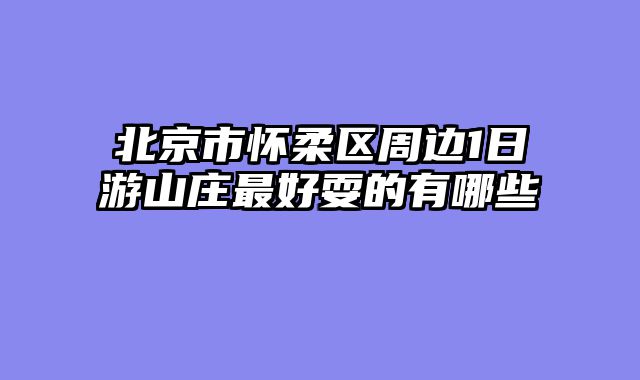 北京市怀柔区周边1日游山庄最好耍的有哪些