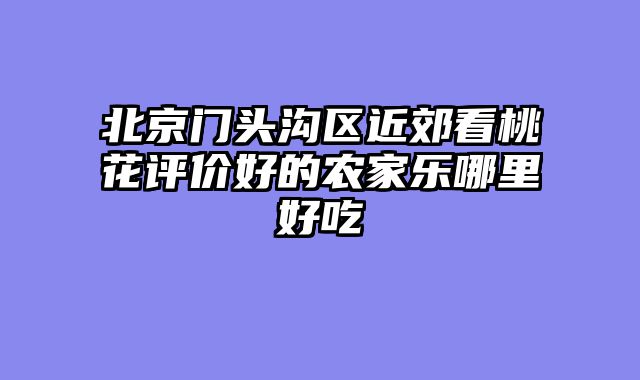 北京门头沟区近郊看桃花评价好的农家乐哪里好吃