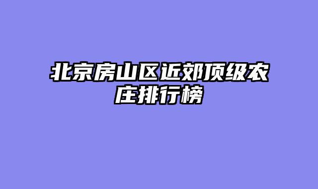 北京房山区近郊顶级农庄排行榜