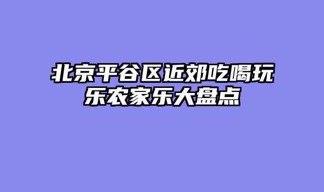 北京平谷区近郊吃喝玩乐农家乐大盘点