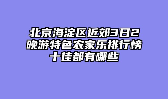 北京海淀区近郊3日2晚游特色农家乐排行榜十佳都有哪些