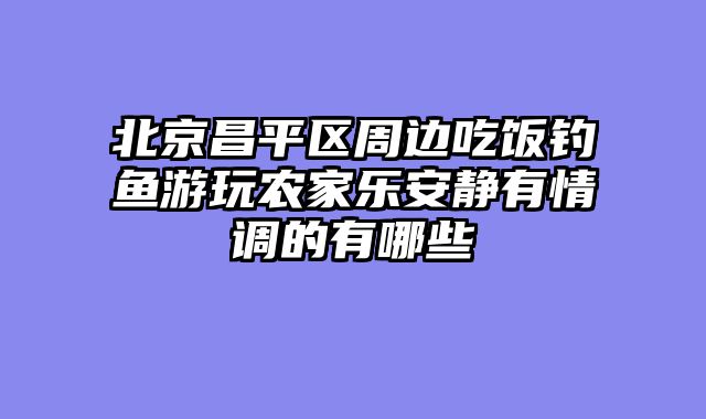 北京昌平区周边吃饭钓鱼游玩农家乐安静有情调的有哪些