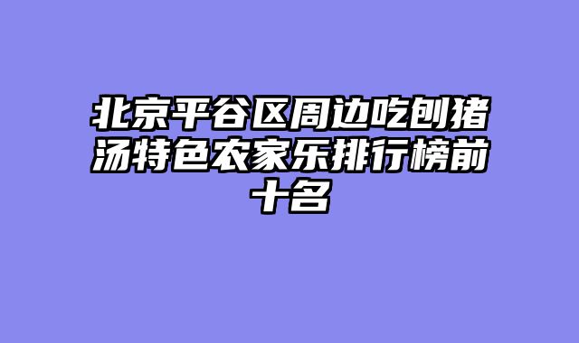 北京平谷区周边吃刨猪汤特色农家乐排行榜前十名