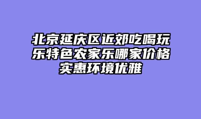 北京延庆区近郊吃喝玩乐特色农家乐哪家价格实惠环境优雅