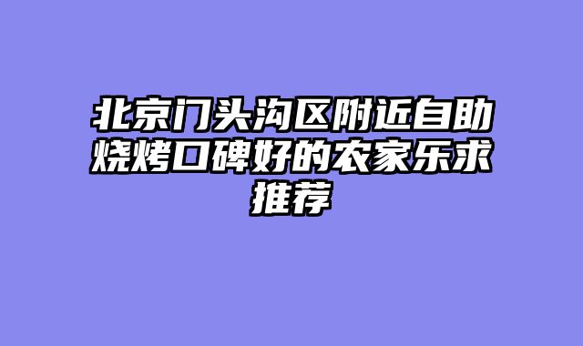 北京门头沟区附近自助烧烤口碑好的农家乐求推荐