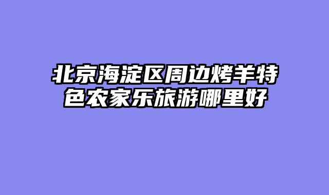 北京海淀区周边烤羊特色农家乐旅游哪里好