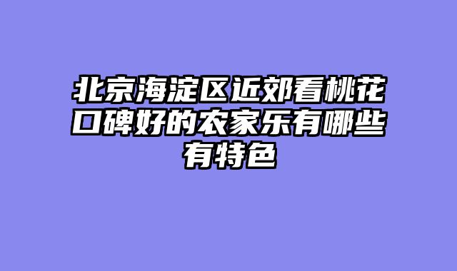 北京海淀区近郊看桃花口碑好的农家乐有哪些有特色