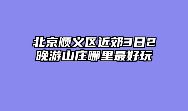 北京顺义区近郊3日2晚游山庄哪里最好玩
