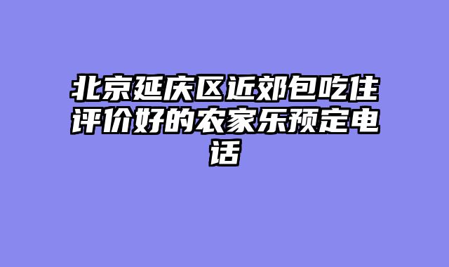 北京延庆区近郊包吃住评价好的农家乐预定电话