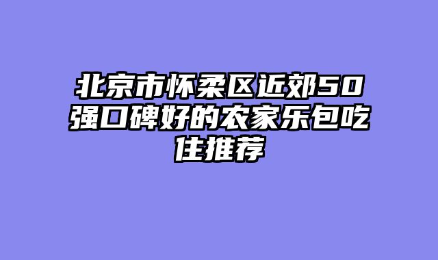 北京市怀柔区近郊50强口碑好的农家乐包吃住推荐