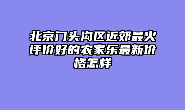 北京门头沟区近郊最火评价好的农家乐最新价格怎样