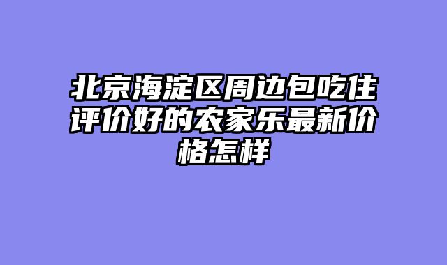 北京海淀区周边包吃住评价好的农家乐最新价格怎样