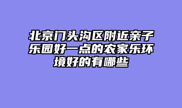 北京门头沟区附近亲子乐园好一点的农家乐环境好的有哪些