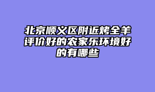 北京顺义区附近烤全羊评价好的农家乐环境好的有哪些