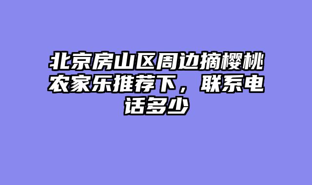 北京房山区周边摘樱桃农家乐推荐下，联系电话多少