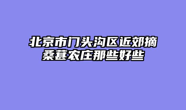 北京市门头沟区近郊摘桑葚农庄那些好些