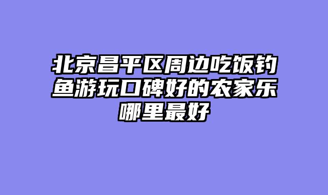北京昌平区周边吃饭钓鱼游玩口碑好的农家乐哪里最好