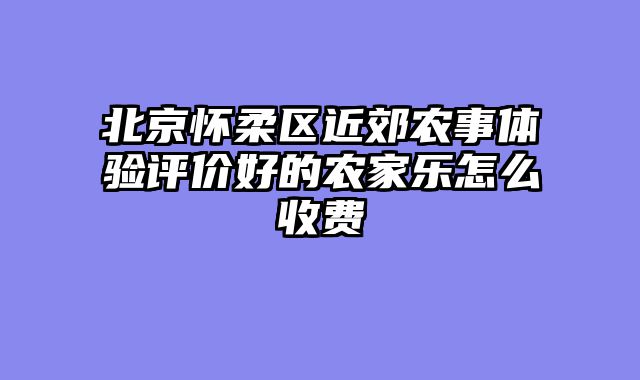 北京怀柔区近郊农事体验评价好的农家乐怎么收费