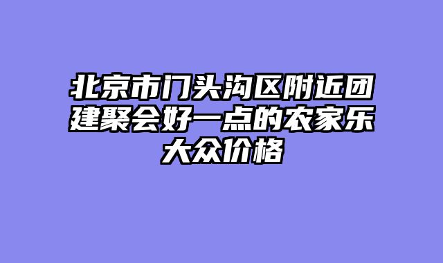 北京市门头沟区附近团建聚会好一点的农家乐大众价格