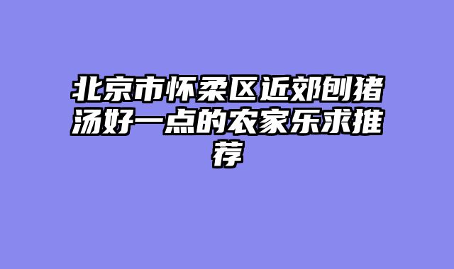 北京市怀柔区近郊刨猪汤好一点的农家乐求推荐