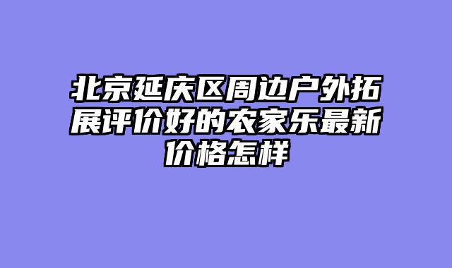 北京延庆区周边户外拓展评价好的农家乐最新价格怎样