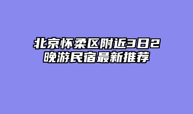 北京怀柔区附近3日2晚游民宿最新推荐