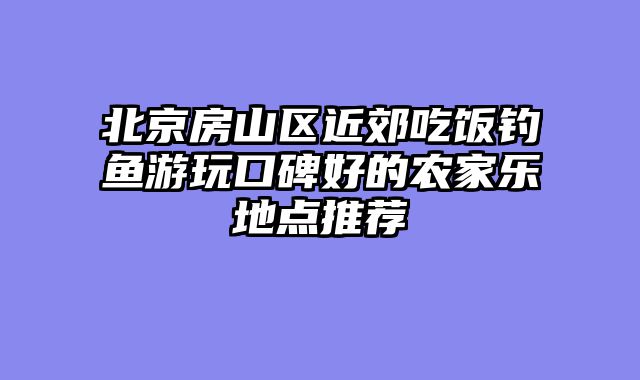北京房山区近郊吃饭钓鱼游玩口碑好的农家乐地点推荐