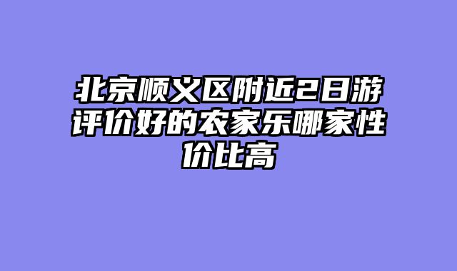 北京顺义区附近2日游评价好的农家乐哪家性价比高