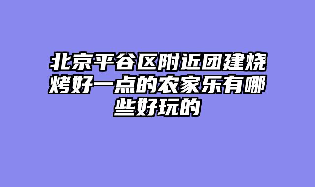 北京平谷区附近团建烧烤好一点的农家乐有哪些好玩的