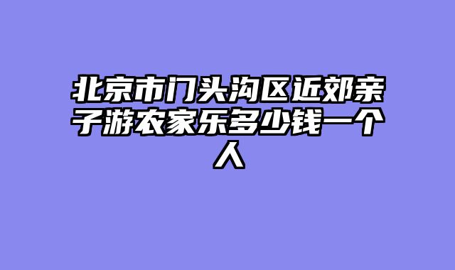 北京市门头沟区近郊亲子游农家乐多少钱一个人
