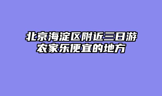 北京海淀区附近三日游农家乐便宜的地方