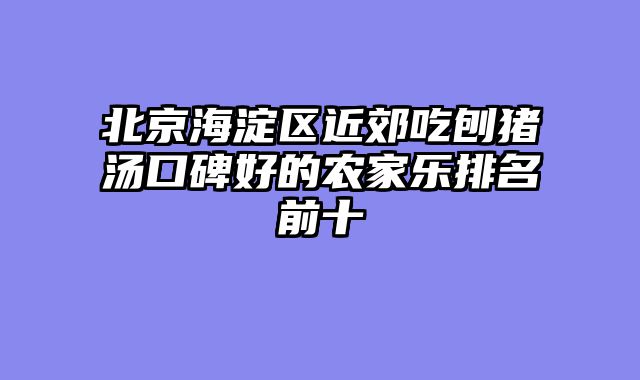 北京海淀区近郊吃刨猪汤口碑好的农家乐排名前十