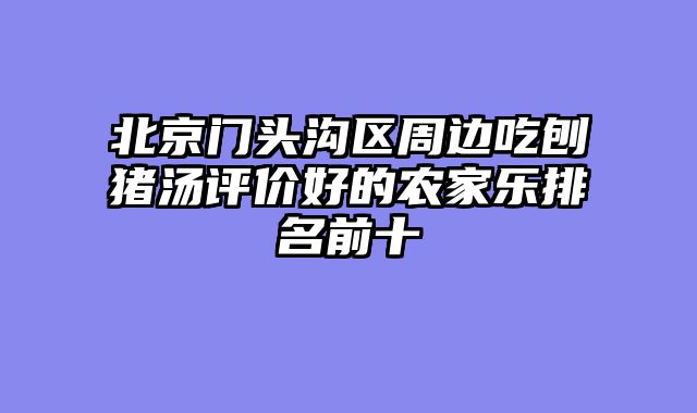 北京门头沟区周边吃刨猪汤评价好的农家乐排名前十